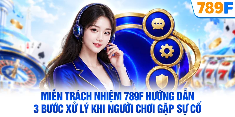 Miễn trách nhiệm 789F hướng dẫn 3 bước xử lý khi người chơi gặp sự cố