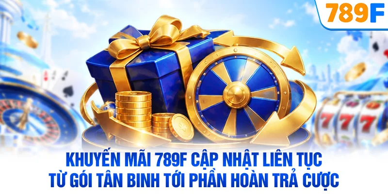 Khuyến mãi 789F cập nhật liên tục từ gói tân binh tới phần hoàn trả cược