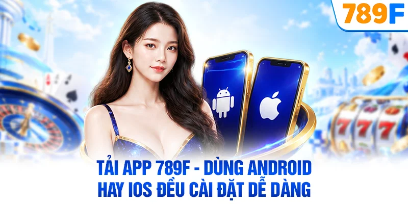 Tải App 789F - Dùng Android Hay iOS Đều Cài Đặt Dễ Dàng